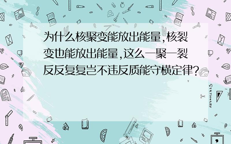 为什么核聚变能放出能量,核裂变也能放出能量,这么一聚一裂反反复复岂不违反质能守横定律?