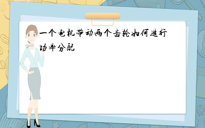 一个电机带动两个齿轮如何进行功率分配