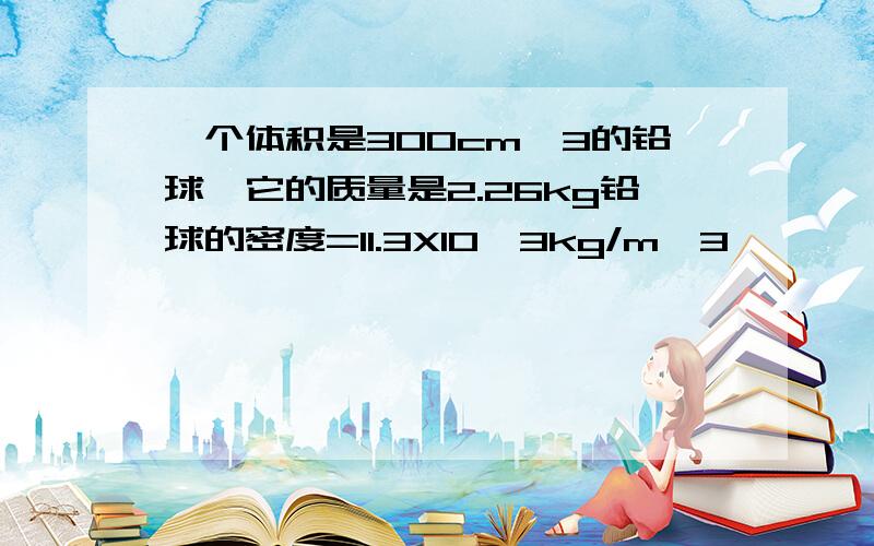 一个体积是300cm^3的铅球,它的质量是2.26kg铅球的密度=11.3X10^3kg/m^3