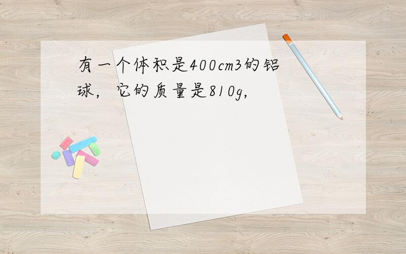 有一个体积是400cm3的铝球，它的质量是810g，