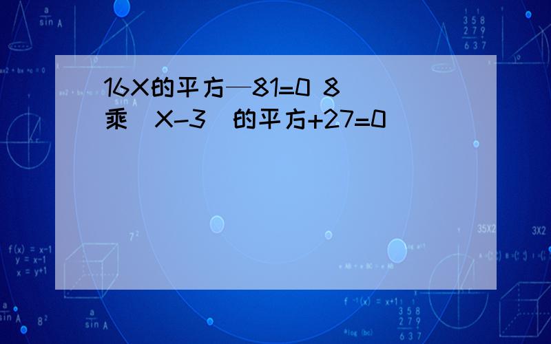 16X的平方—81=0 8 乘（X-3）的平方+27=0