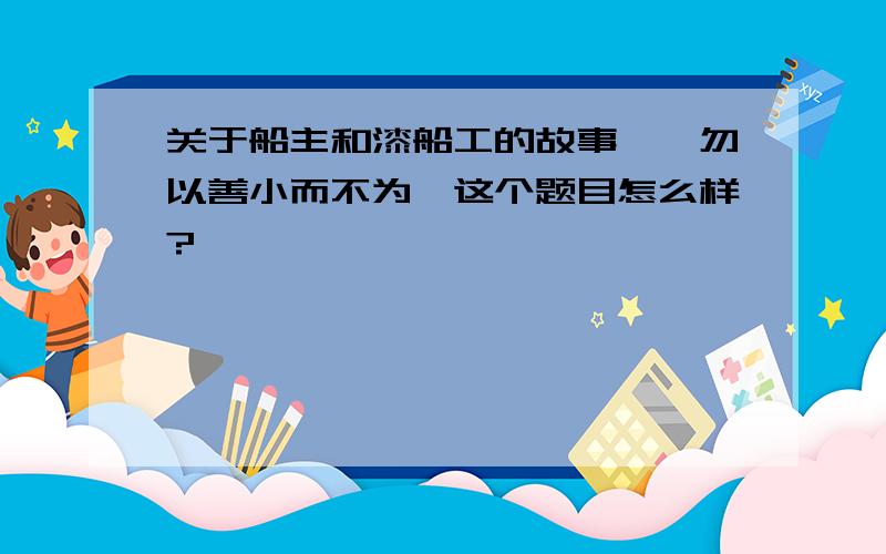 关于船主和漆船工的故事,《勿以善小而不为》这个题目怎么样?