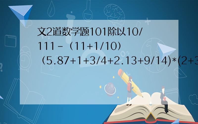 文2道数学题101除以10/111-（11+1/10） （5.87+1+3/4+2.13+9/14)*(2+3/4-1.