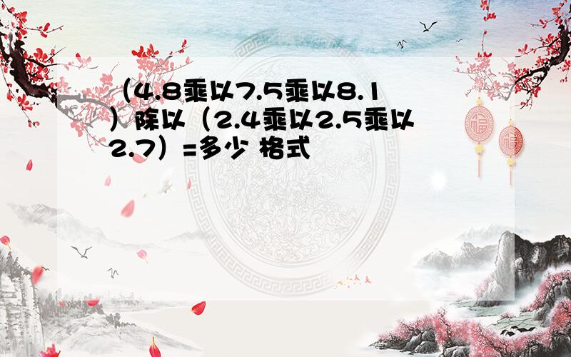 （4.8乘以7.5乘以8.1）除以（2.4乘以2.5乘以2.7）=多少 格式