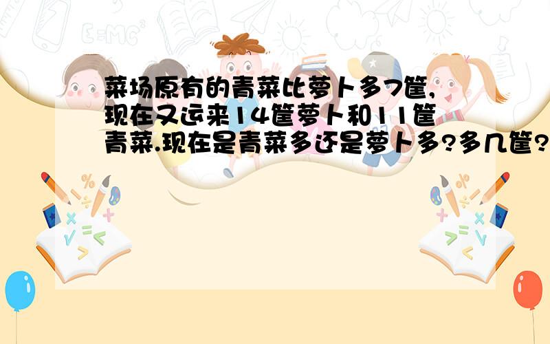 菜场原有的青菜比萝卜多7筐,现在又运来14筐萝卜和11筐青菜.现在是青菜多还是萝卜多?多几筐?