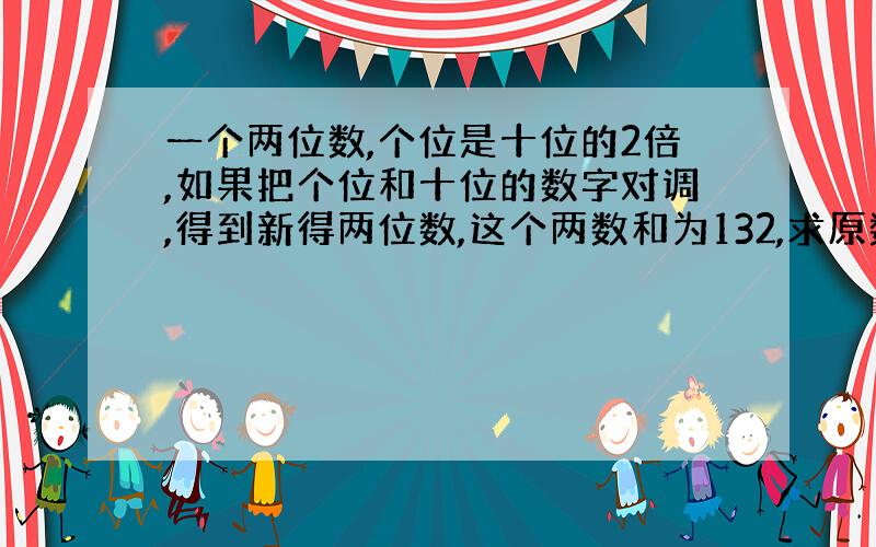 一个两位数,个位是十位的2倍,如果把个位和十位的数字对调,得到新得两位数,这个两数和为132,求原数