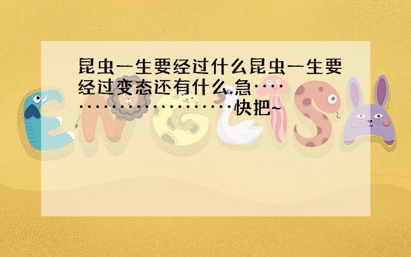 昆虫一生要经过什么昆虫一生要经过变态还有什么.急·······················快把~