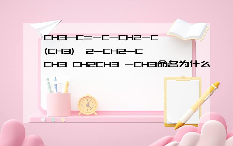 CH3-C=-C-CH2-C(CH3)^2-CH2-C CH3 CH2CH3 -CH3命名为什么