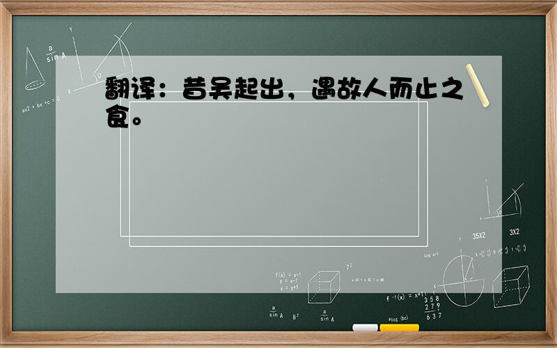 翻译：昔吴起出，遇故人而止之食。