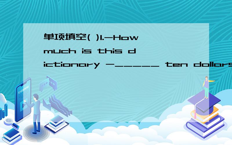 单项填空( )1.-How much is this dictionary -_____ ten dollars .A.