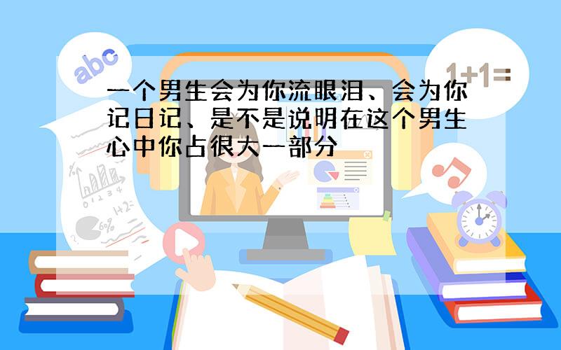 一个男生会为你流眼泪、会为你记日记、是不是说明在这个男生心中你占很大一部分