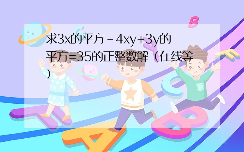 求3x的平方-4xy+3y的平方=35的正整数解（在线等）