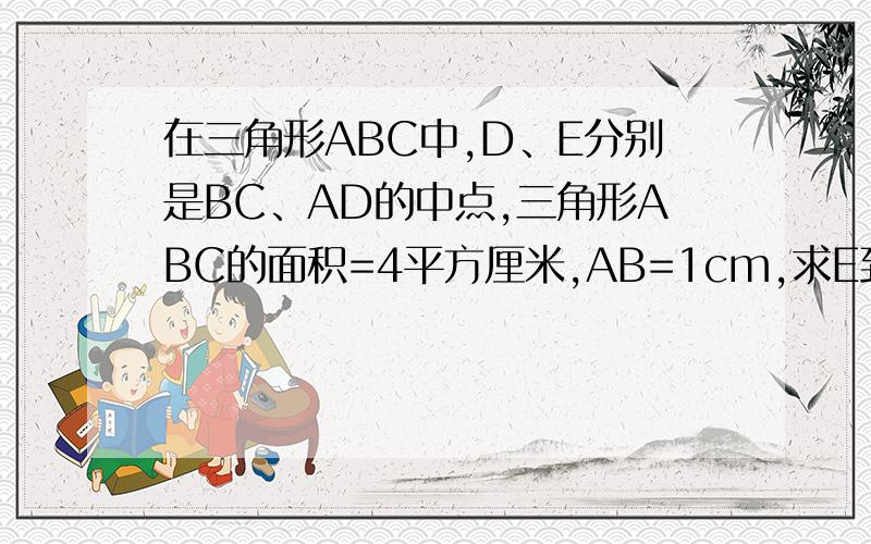 在三角形ABC中,D、E分别是BC、AD的中点,三角形ABC的面积=4平方厘米,AB=1cm,求E到AB得距离.