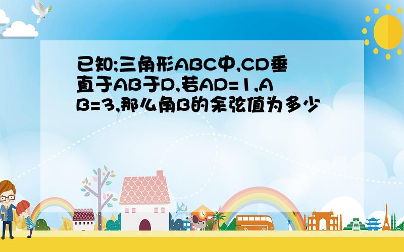 已知;三角形ABC中,CD垂直于AB于D,若AD=1,AB=3,那么角B的余弦值为多少