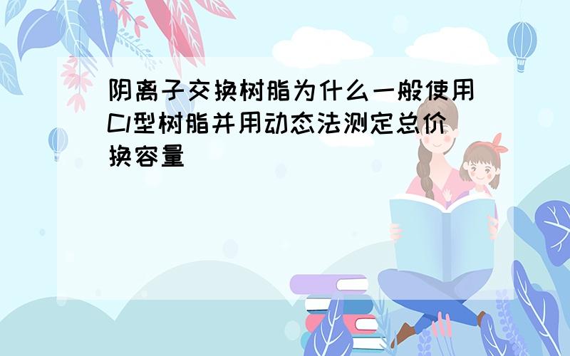 阴离子交换树脂为什么一般使用Cl型树脂并用动态法测定总价换容量