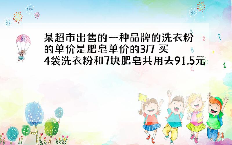 某超市出售的一种品牌的洗衣粉的单价是肥皂单价的3/7 买4袋洗衣粉和7块肥皂共用去91.5元