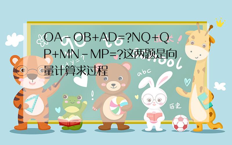 OA-OB+AD=?NQ+QP+MN-MP=?这两题是向量计算求过程