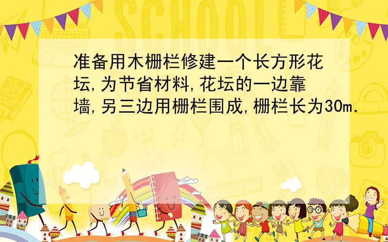 准备用木栅栏修建一个长方形花坛,为节省材料,花坛的一边靠墙,另三边用栅栏围成,栅栏长为30m．