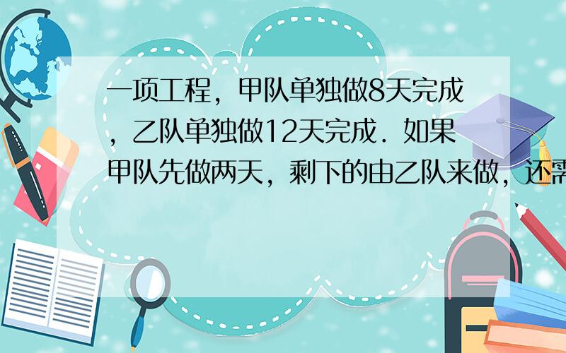 一项工程，甲队单独做8天完成，乙队单独做12天完成．如果甲队先做两天，剩下的由乙队来做，还需要几天完工？