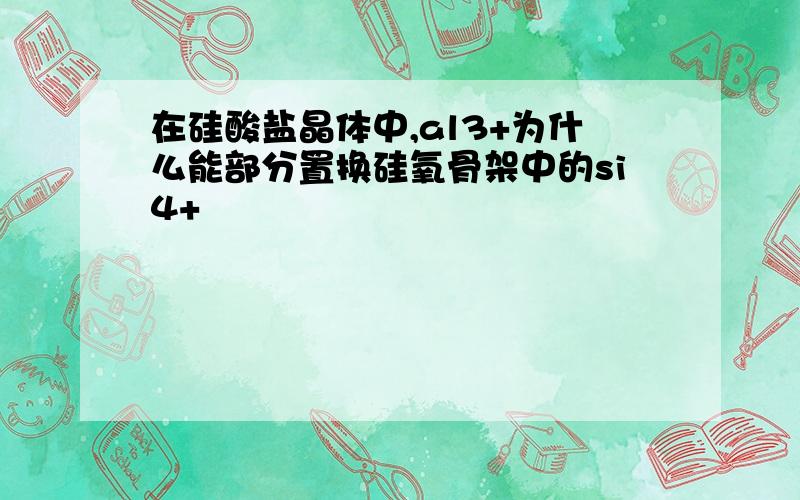 在硅酸盐晶体中,al3+为什么能部分置换硅氧骨架中的si4+