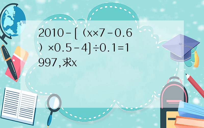 2010-[（x×7-0.6）×0.5-4]÷0.1=1997,求x