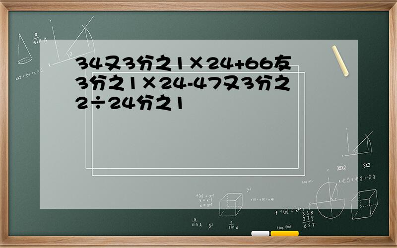 34又3分之1×24+66友3分之1×24-47又3分之2÷24分之1