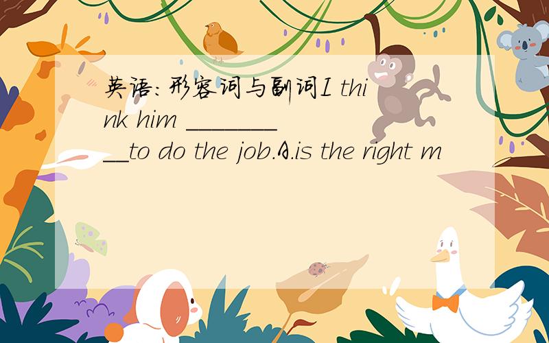 英语:形容词与副词I think him _________to do the job.A.is the right m