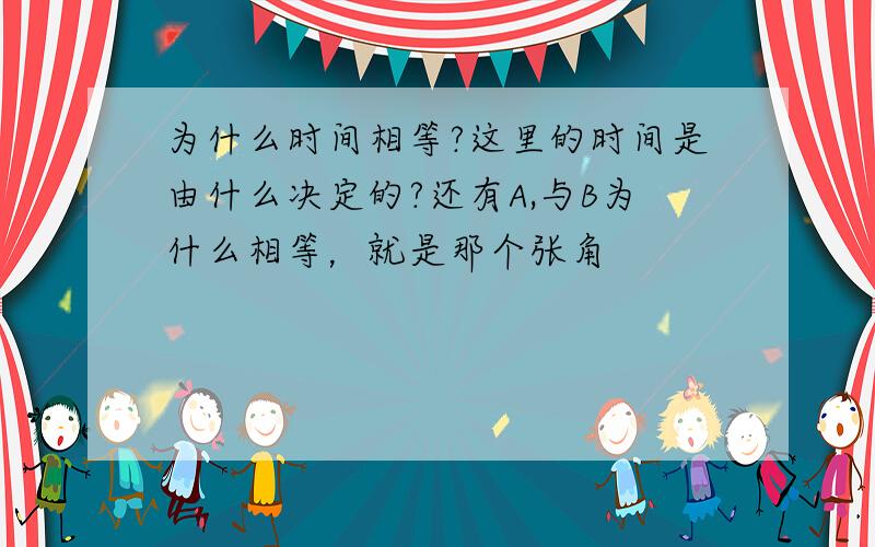 为什么时间相等?这里的时间是由什么决定的?还有A,与B为什么相等，就是那个张角