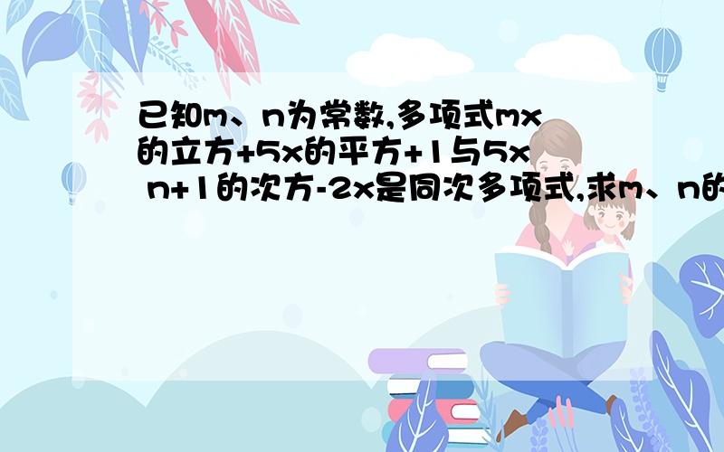 已知m、n为常数,多项式mx的立方+5x的平方+1与5x n+1的次方-2x是同次多项式,求m、n的值.