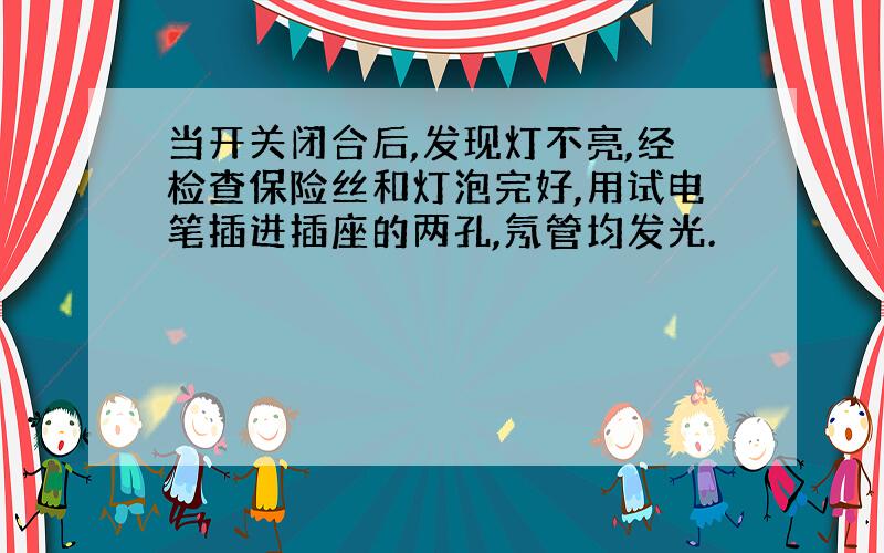 当开关闭合后,发现灯不亮,经检查保险丝和灯泡完好,用试电笔插进插座的两孔,氖管均发光.