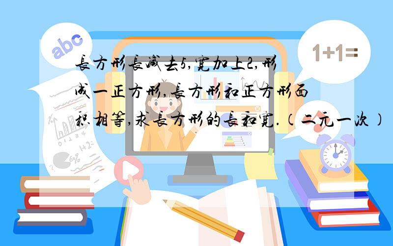 长方形长减去5,宽加上2,形成一正方形,长方形和正方形面积相等,求长方形的长和宽.（二元一次）