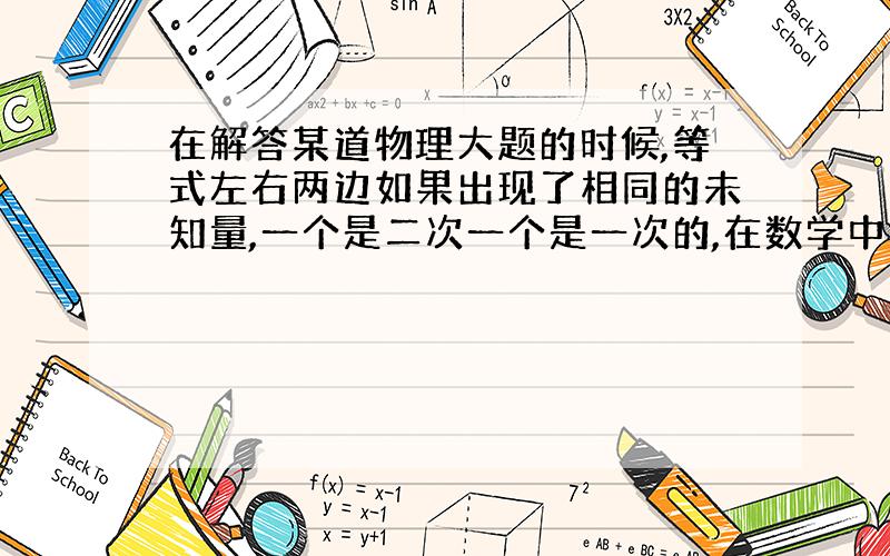 在解答某道物理大题的时候,等式左右两边如果出现了相同的未知量,一个是二次一个是一次的,在数学中我们把它当二次方程解,在物