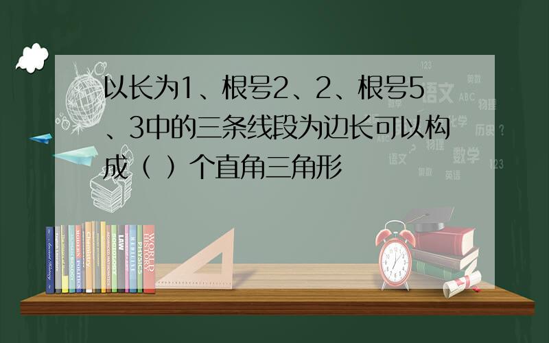 以长为1、根号2、2、根号5、3中的三条线段为边长可以构成（ ）个直角三角形