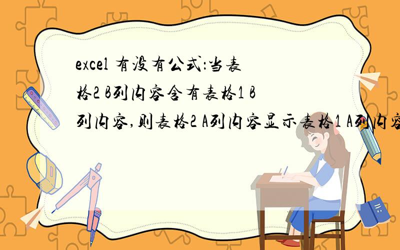 excel 有没有公式：当表格2 B列内容含有表格1 B列内容,则表格2 A列内容显示表格1 A列内容.