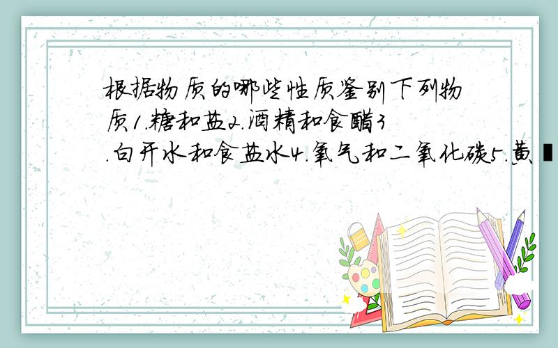 根据物质的哪些性质鉴别下列物质1.糖和盐2.酒精和食醋3.白开水和食盐水4.氧气和二氧化碳5.黄酮和黄金