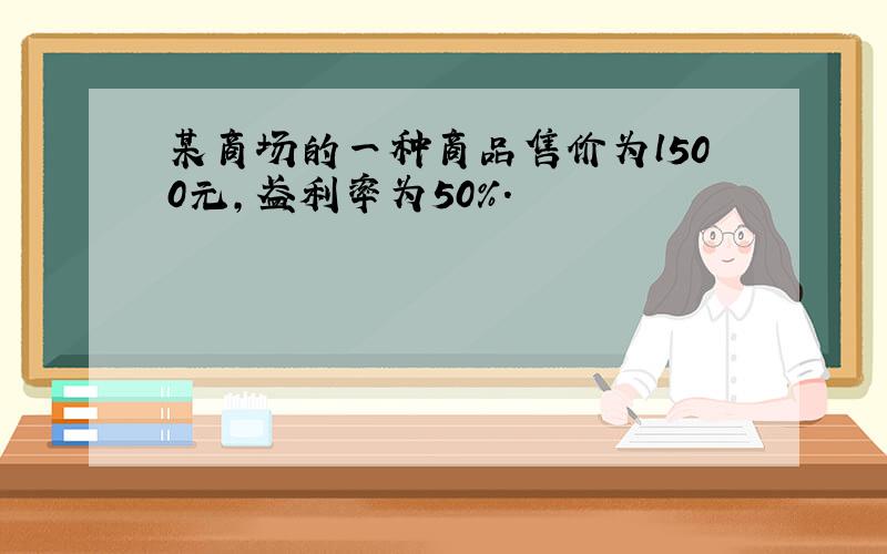 某商场的一种商品售价为l500元，盈利率为50%．