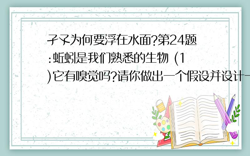 孑孓为何要浮在水面?第24题:蚯蚓是我们熟悉的生物 (1)它有嗅觉吗?请你做出一个假设并设计一个实验证明你的假设.(2)