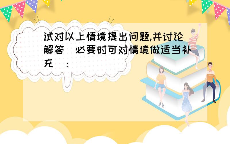 试对以上情境提出问题,并讨论解答（必要时可对情境做适当补充）：