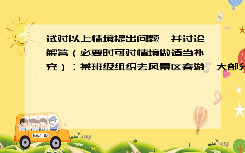 试对以上情境提出问题,并讨论解答（必要时可对情境做适当补充）：某班级组织去风景区春游,大部分同学先坐公共汽车前往,平均速