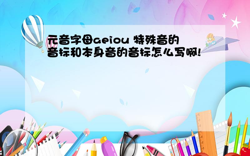 元音字母aeiou 特殊音的音标和本身音的音标怎么写啊!