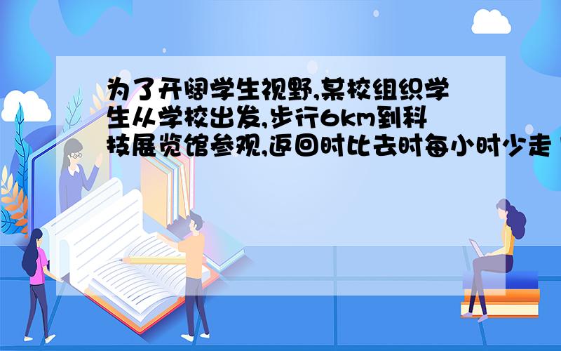 为了开阔学生视野,某校组织学生从学校出发,步行6km到科技展览馆参观,返回时比去时每小时少走1千米结果返回时比去时多用了