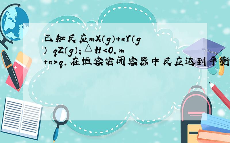 已知反应mX（g）+nY（g）⇌qZ（g）；△H＜0，m+n＞q，在恒容密闭容器中反应达到平衡时，下列说法正确的是（