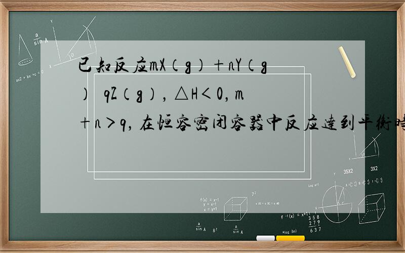 已知反应mX（g）+nY（g）⇌qZ（g），△H＜0，m+n＞q，在恒容密闭容器中反应达到平衡时，下列有关说法正确的是（