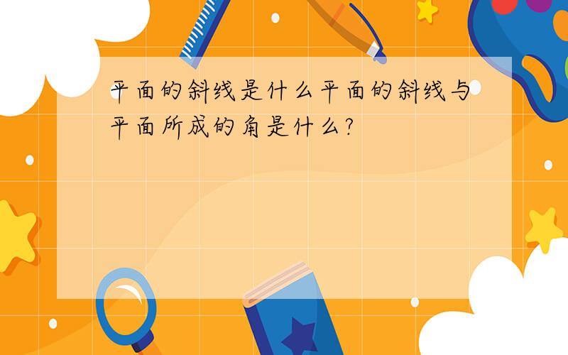 平面的斜线是什么平面的斜线与平面所成的角是什么?