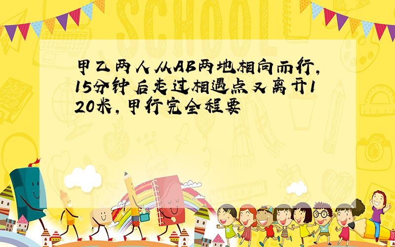 甲乙两人从AB两地相向而行,15分钟后走过相遇点又离开120米,甲行完全程要