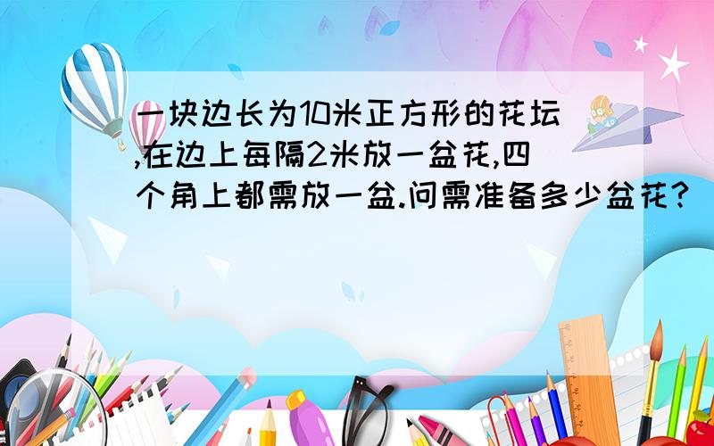 一块边长为10米正方形的花坛,在边上每隔2米放一盆花,四个角上都需放一盆.问需准备多少盆花?