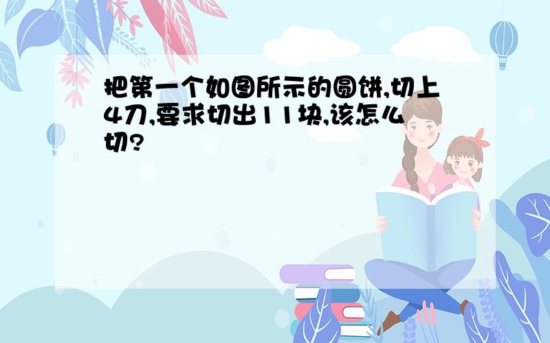 把第一个如图所示的圆饼,切上4刀,要求切出11块,该怎么切?