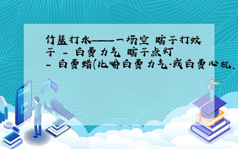 竹篮打水——一场空 瞎子打蚊子 - 白费力气 瞎子点灯 - 白费蜡(比喻白费力气.或白费心机、不起作用) 水底