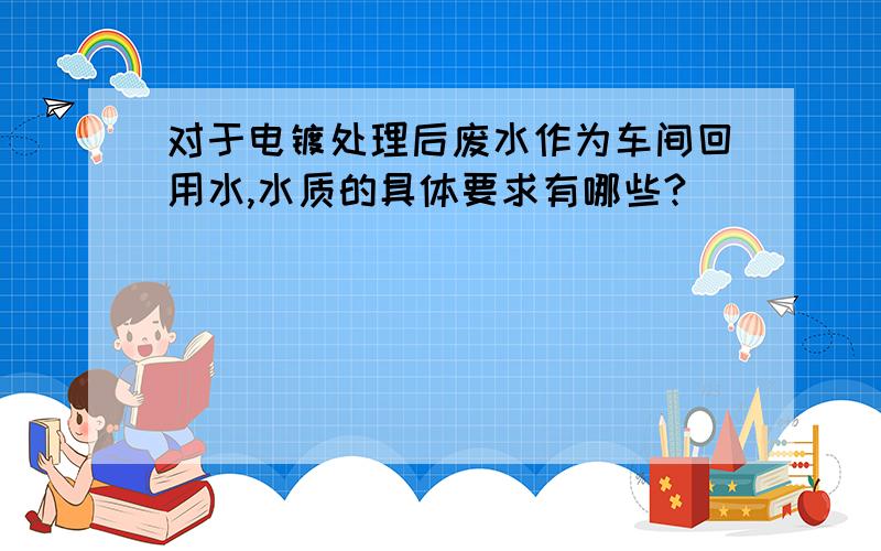 对于电镀处理后废水作为车间回用水,水质的具体要求有哪些?