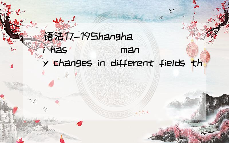 语法17-19Shanghai has ____ many changes in different fields th